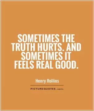 Sometimes the truth hurts. And sometimes it feels real good Picture Quote #1
