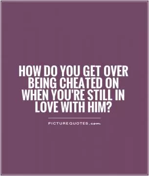 How do you get over being cheated on when you're still in love with him? Picture Quote #1