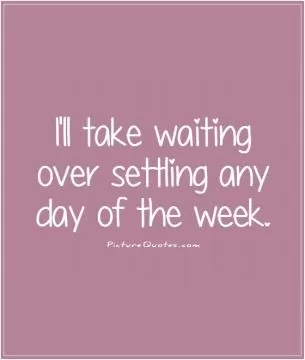 I'll take waiting over settling any day of the week Picture Quote #1