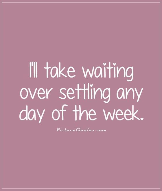 I'll take waiting over settling any day of the week Picture Quote #1
