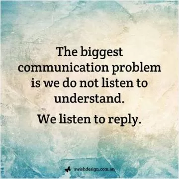 The biggest communication problem is we do not listen to understand. We listen to reply Picture Quote #1