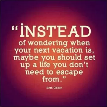 Instead of wondering when your next vacation is, maybe you should set up a life you don't need to escape from Picture Quote #1