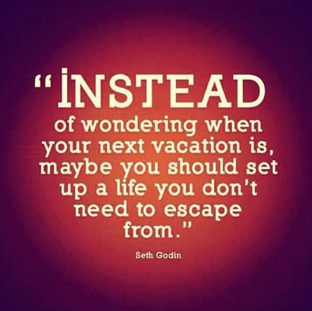 Instead of wondering when your next vacation is, maybe you should set up a life you don't need to escape from Picture Quote #1