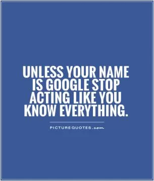 Unless your name is Google stop acting like you know everything Picture Quote #3