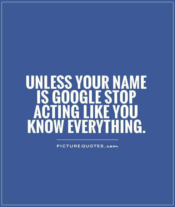 Unless your name is Google stop acting like you know everything Picture Quote #1