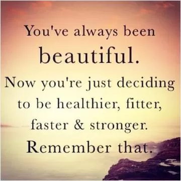 You've always been beautiful. Now you're just deciding to be healthier, fitter, faster, stronger. Remember that Picture Quote #1