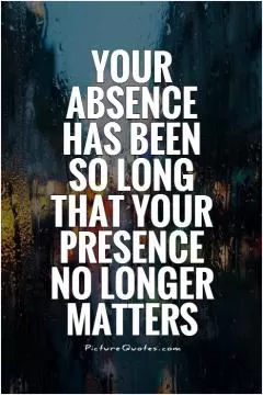 Your absence has been so long that your presence no longer matters Picture Quote #1