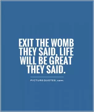Exit the womb they said, life will be great they said Picture Quote #1