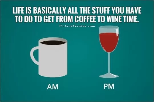 Life is basically all the stuff you have to do to get from coffee to wine time Picture Quote #1