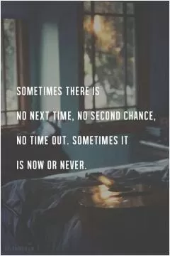 Sometimes there is not next time, no second chance, no time out. Sometimes it is now or never Picture Quote #1