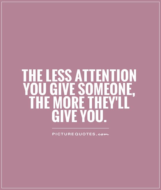 The less attention you give someone, the more they'll give you Picture Quote #1