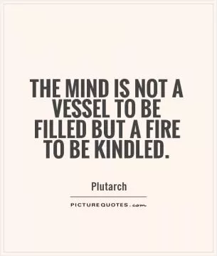 The mind is not a vessel to be filled but a fire to be kindled Picture Quote #1