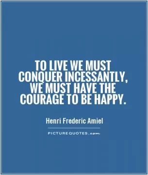 To live we must conquer incessantly, we must have the courage to be happy Picture Quote #1