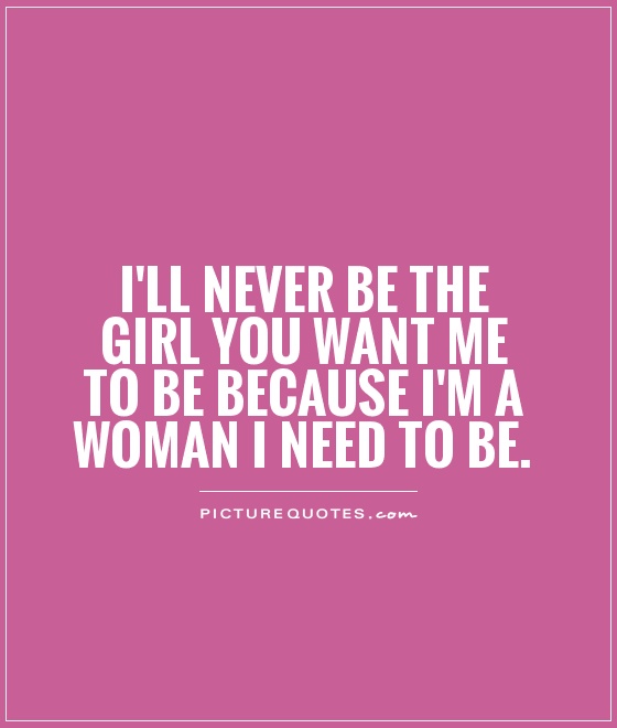 I'll never be the girl you want me to be because I'm a woman I need to be Picture Quote #1