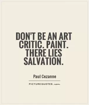 Don't be an art critic. Paint. There lies salvation Picture Quote #1