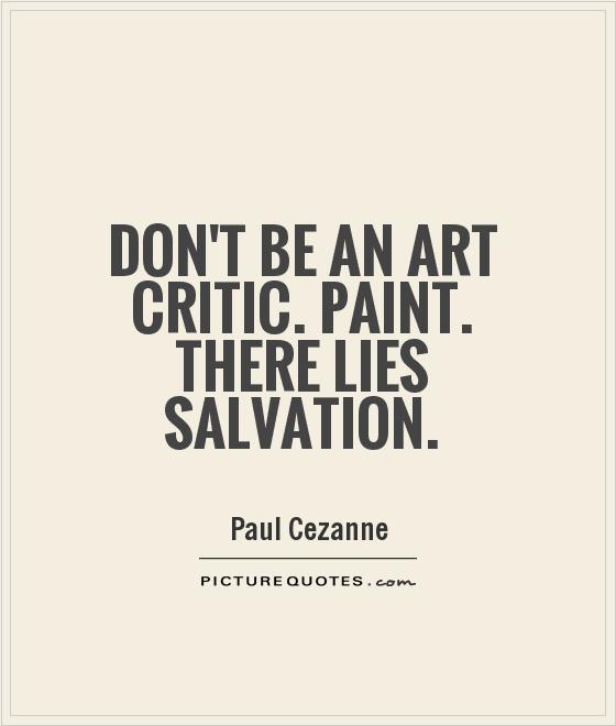 Don't be an art critic. Paint. There lies salvation Picture Quote #1