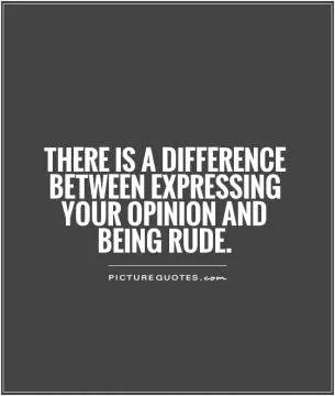 There is a difference between expressing your opinion and being rude Picture Quote #1