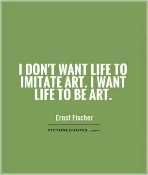 I don't want life to imitate art. I want life to be art Picture Quote #1