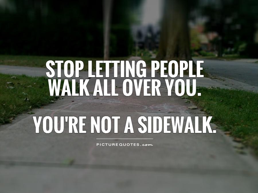 Stop letting people  walk all over you.   You're not a sidewalk Picture Quote #1