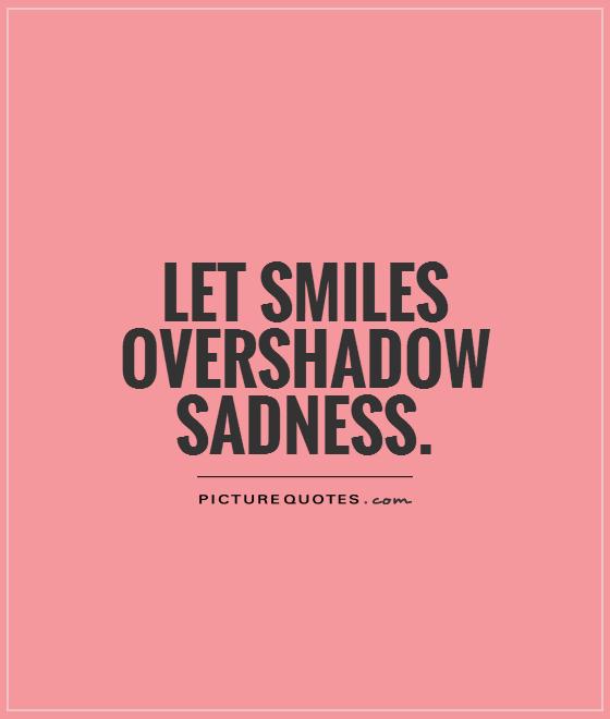 Let smiles overshadow sadness Picture Quote #1