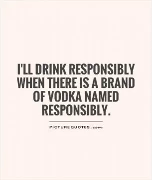 I'll drink responsibly when there is a brand of vodka named Responsibly Picture Quote #1