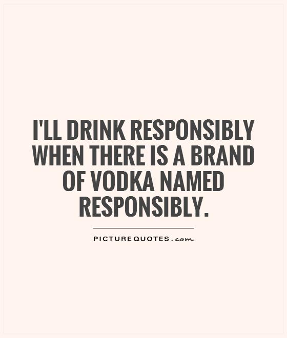 I'll drink responsibly when there is a brand of vodka named Responsibly Picture Quote #1