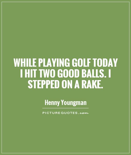 While playing golf today I hit two good balls. I stepped on a rake Picture Quote #1