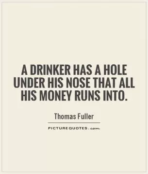 A drinker has a hole under his nose that all his money runs into Picture Quote #1