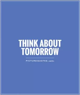Think about tomorrow Picture Quote #1
