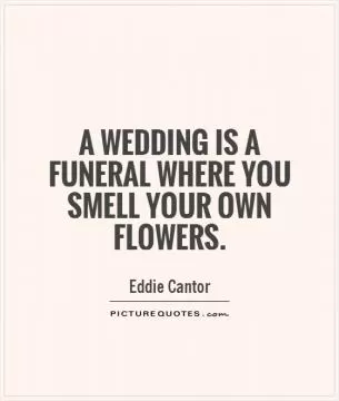 A wedding is a funeral where you smell your own flowers Picture Quote #1