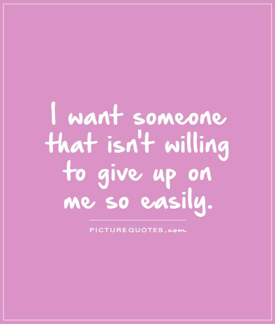 I want someone  that isn't willing  to give up on  me so easily Picture Quote #1