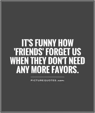 It's funny how 'friends' forget us when they don't need any more favors Picture Quote #1