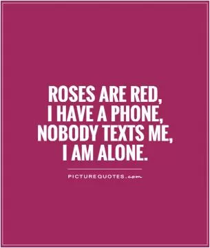 Roses are red, I have a phone, Nobody texts me, I am alone Picture Quote #1