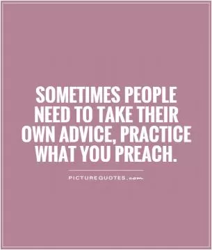 Sometimes people need to take their own advice, practice what you preach Picture Quote #1
