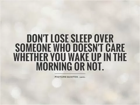 Don't lose sleep over someone who doesn't care whether you wake up in the morning or not Picture Quote #1