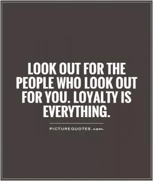Look out for the people who look out for you. Loyalty is everything Picture Quote #1