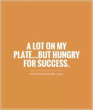 A lot on my plate...but hungry for success Picture Quote #1