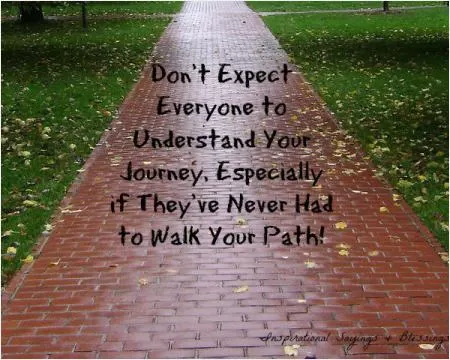 Don't expect everyone to understand your journey, especially if they've never had to walk your path Picture Quote #1