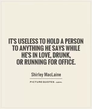 It's useless to hold a person to anything he says while he's in love, drunk,  or running for office Picture Quote #1