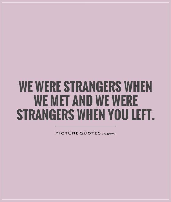 We were strangers when we met and we were strangers when you left Picture Quote #1