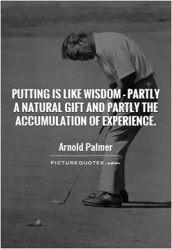 Putting is like wisdom - partly  a natural gift and partly the accumulation of experience Picture Quote #1