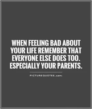 When feeling bad about your life remember that everyone else does too. Especially your parents Picture Quote #1
