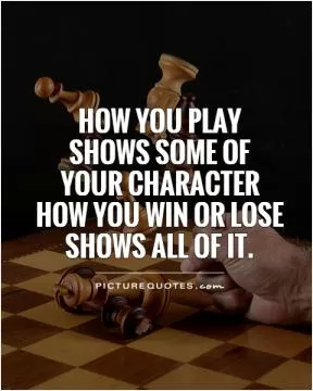 How you play  shows some of  your character  how you win or lose shows all of it Picture Quote #1
