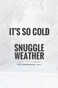 It's so cold  Snuggle weather Picture Quote #1