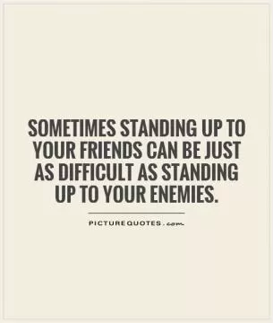 Sometimes standing up to your friends can be just as difficult as standing up to your enemies Picture Quote #1
