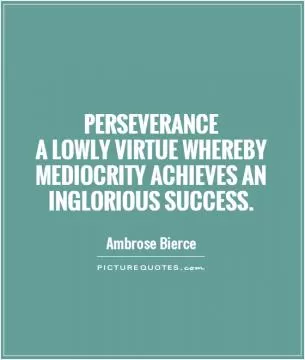 Perseverance  a lowly virtue whereby mediocrity achieves an inglorious success Picture Quote #1