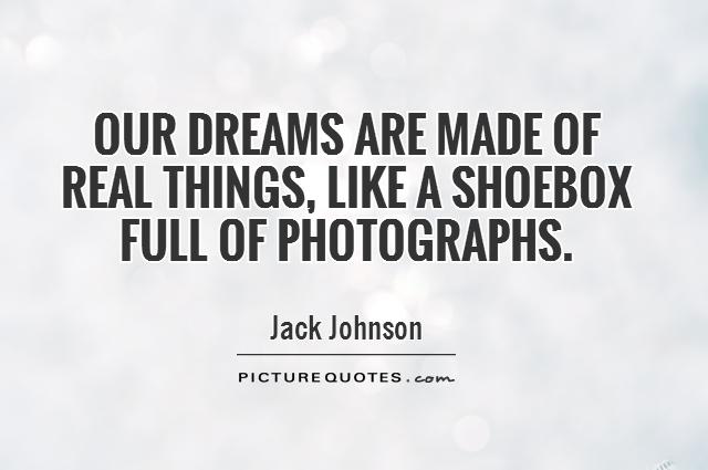Our dreams are made of real things, like a shoebox full of photographs Picture Quote #1