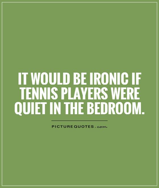 It would be ironic if tennis players were quiet in the bedroom Picture Quote #1