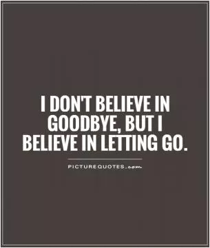 I don't believe in goodbye, but I believe in letting go Picture Quote #1