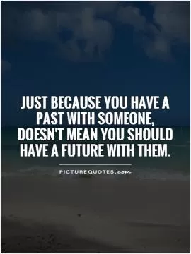 Just because you have a past with someone,  doesn't mean you should have a future with them Picture Quote #1